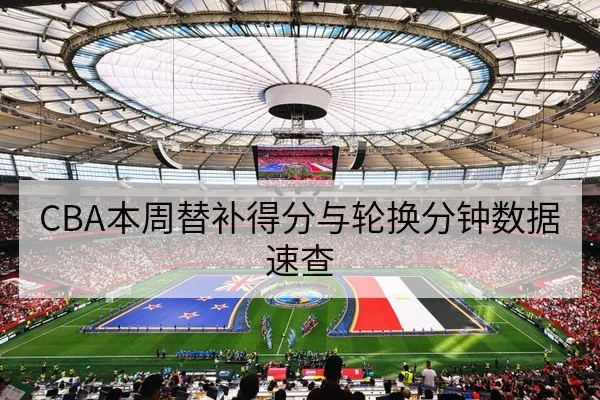 CBA本周替补得分与轮换分钟数据速查