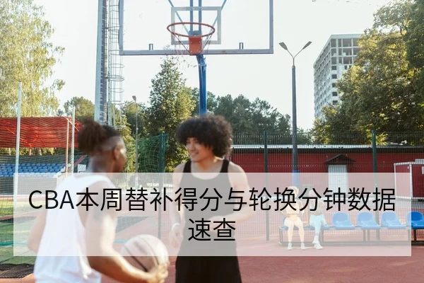 CBA本周替补得分与轮换分钟数据速查