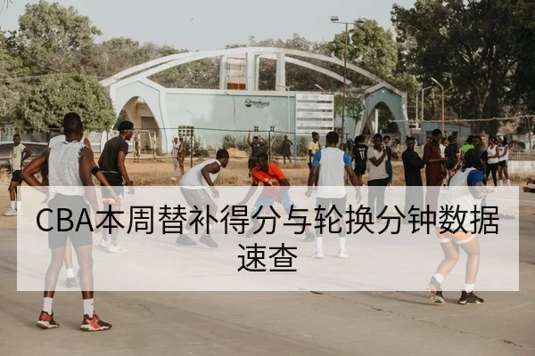 CBA本周替补得分与轮换分钟数据速查
